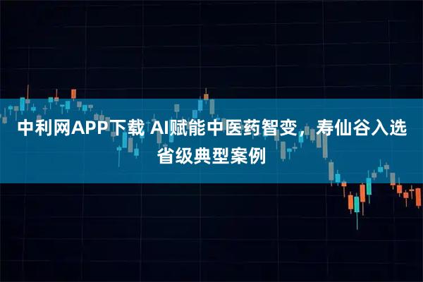 中利网APP下载 AI赋能中医药智变，寿仙谷入选省级典型案例