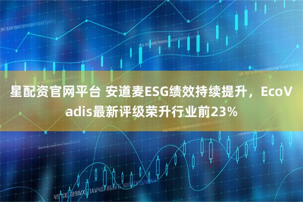 星配资官网平台 安道麦ESG绩效持续提升，EcoVadis最新评级荣升行业前23%