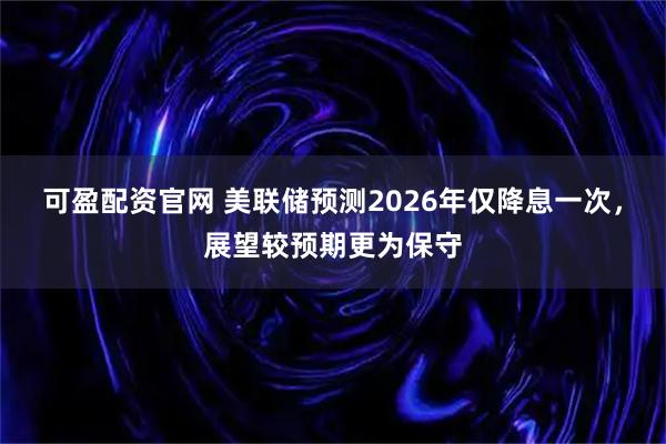 可盈配资官网 美联储预测2026年仅降息一次,展望较预期更为保守