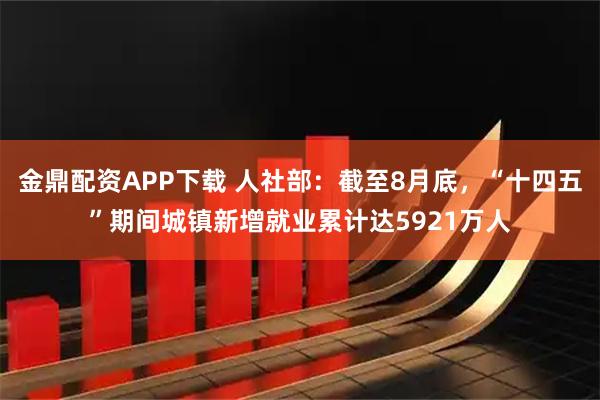 金鼎配资APP下载 人社部：截至8月底，“十四五”期间城镇新增就业累计达5921万人