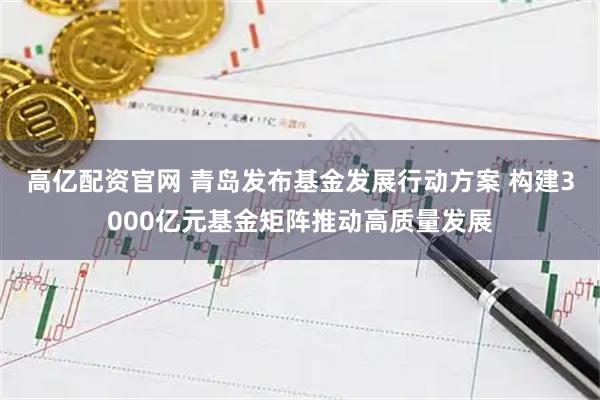 高亿配资官网 青岛发布基金发展行动方案 构建3000亿元基金矩阵推动高质量发展