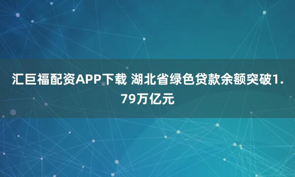 汇巨福配资APP下载 湖北省绿色贷款余额突破1.79万亿元