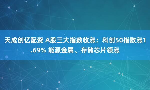 天成创亿配资 A股三大指数收涨：科创50指数涨1.69% 能源金属、存储芯片领涨