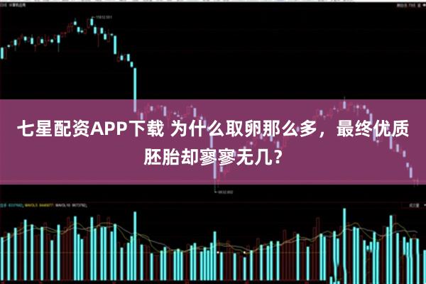 七星配资APP下载 为什么取卵那么多,最终优质胚胎却寥寥无几?