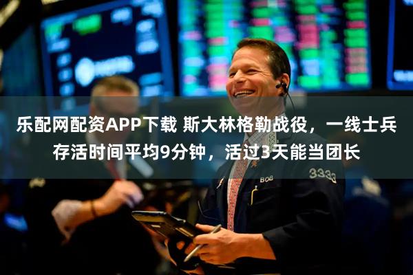 乐配网配资APP下载 斯大林格勒战役，一线士兵存活时间平均9分钟，活过3天能当团长