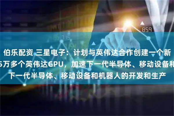 伯乐配资 三星电子：计划与英伟达合作创建一个新的AI超级工厂！部署5万多个英伟达GPU，加速下一代半导体、移动设备和机器人的开发和生产