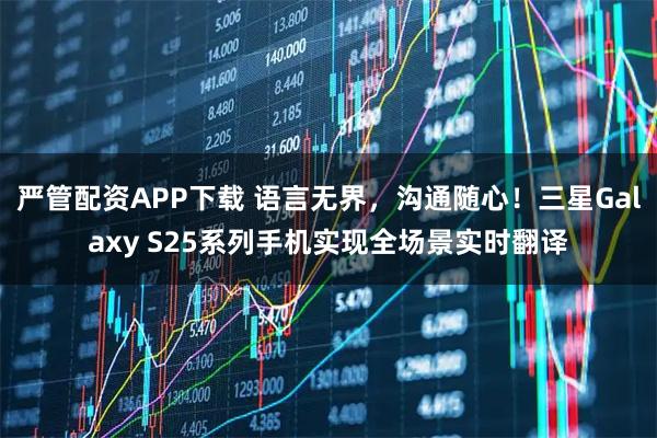 严管配资APP下载 语言无界，沟通随心！三星Galaxy S25系列手机实现全场景实时翻译