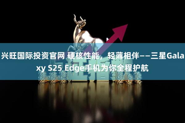 兴旺国际投资官网 硬核性能,轻薄相伴——三星Galaxy S25 Edge手机为你全程护航