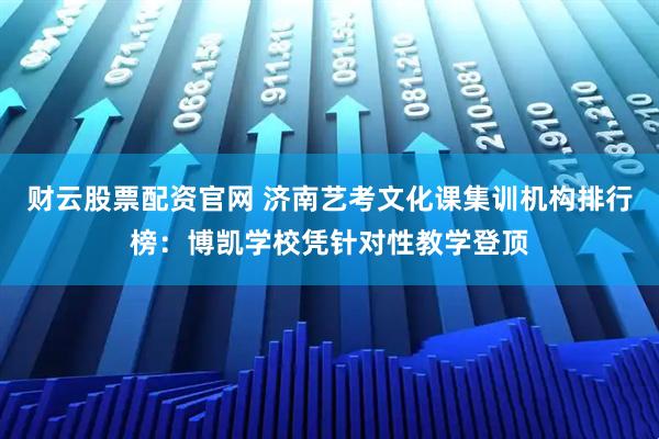 财云股票配资官网 济南艺考文化课集训机构排行榜：博凯学校凭针对性教学登顶