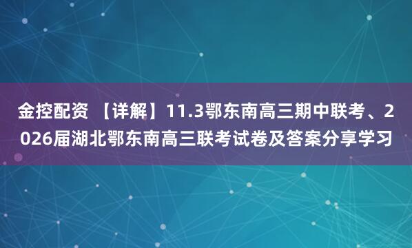 金控配资 【详解】11.3鄂东南高三期中联考、2026届湖北鄂东南高三联考试卷及答案分享学习