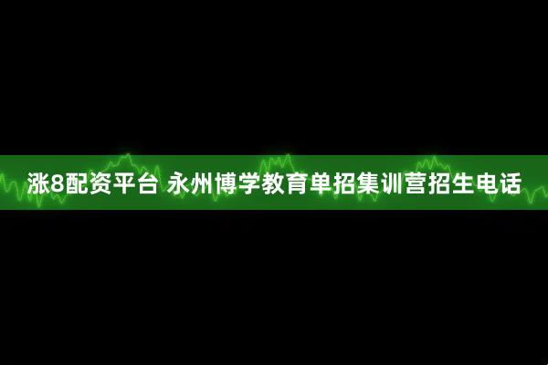 涨8配资平台 永州博学教育单招集训营招生电话