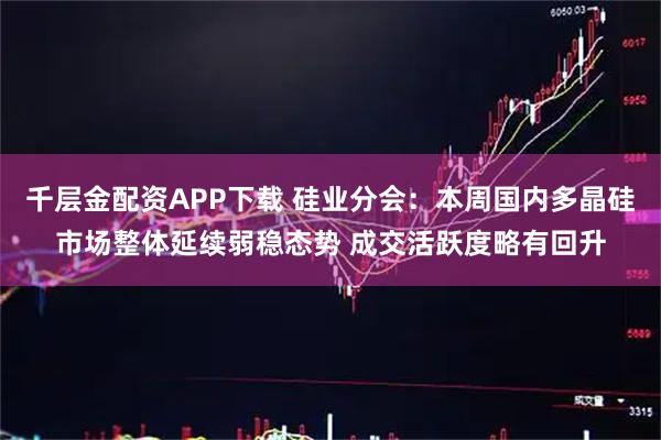 千层金配资APP下载 硅业分会:本周国内多晶硅市场整体延续弱稳态势 成交活跃度略有回升