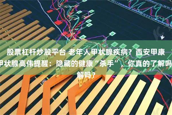 股票杠杆炒股平台 老年人甲状腺疾病?西安甲康甲状腺高伟提醒:隐藏的健康“杀手”,你真的了解吗?