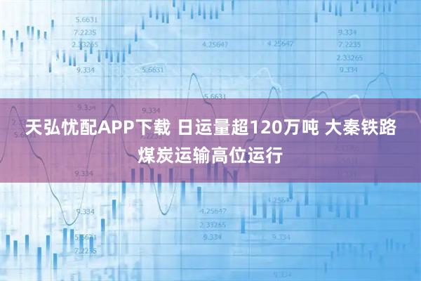 天弘忧配APP下载 日运量超120万吨 大秦铁路煤炭运输高位运行