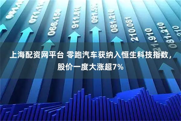 上海配资网平台 零跑汽车获纳入恒生科技指数，股价一度大涨超7%