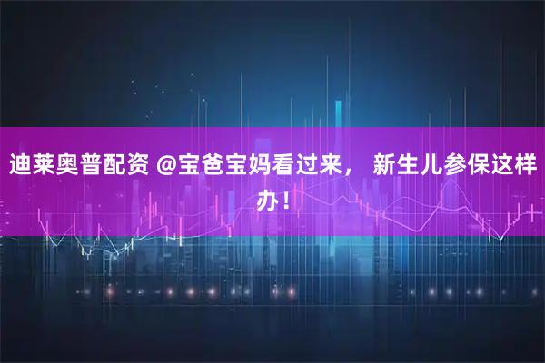 迪莱奥普配资 @宝爸宝妈看过来， 新生儿参保这样办！