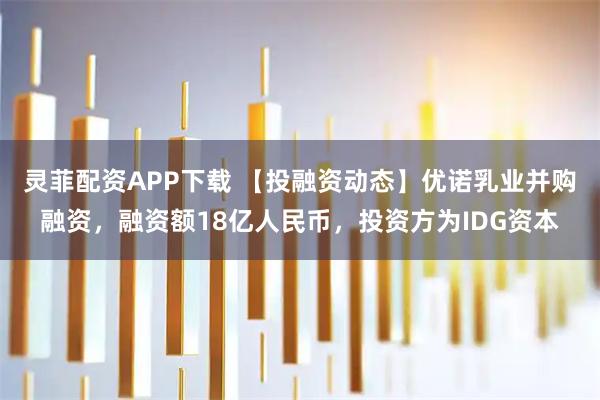 灵菲配资APP下载 【投融资动态】优诺乳业并购融资，融资额18亿人民币，投资方为IDG资本