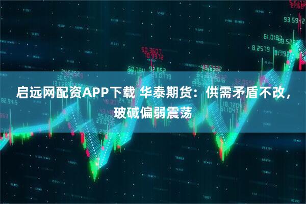 启远网配资APP下载 华泰期货：供需矛盾不改，玻碱偏弱震荡