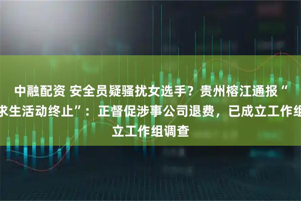 中融配资 安全员疑骚扰女选手?贵州榕江通报“荒野求生活动终止”:正督促涉事公司退费,已成立工作组调查