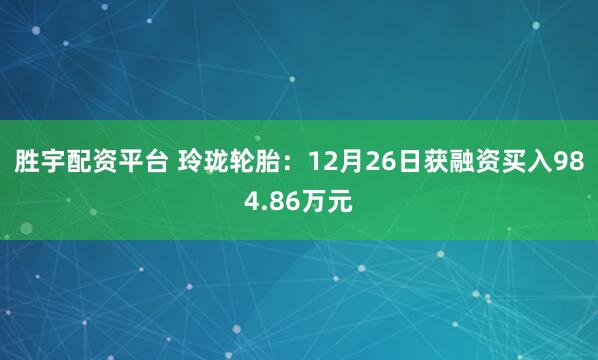 胜宇配资平台 玲珑轮胎:12月26日获融资买入984.86万元