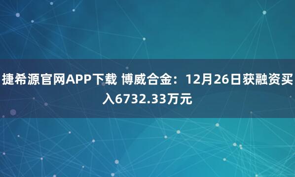 捷希源官网APP下载 博威合金：12月26日获融资买入6732.33万元
