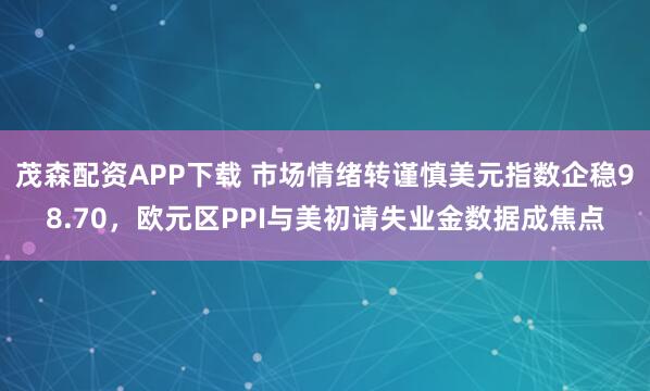茂森配资APP下载 市场情绪转谨慎美元指数企稳98.70，欧元区PPI与美初请失业金数据成焦点