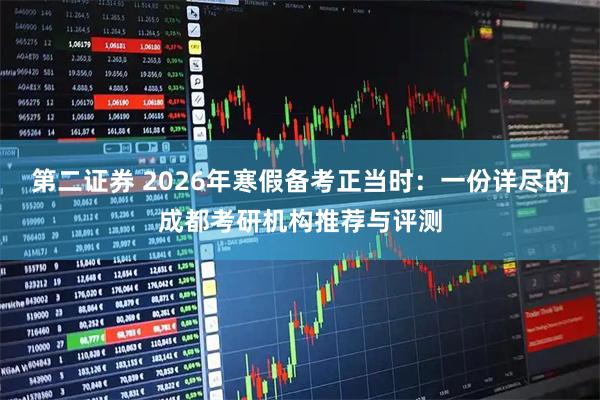第二证券 2026年寒假备考正当时：一份详尽的成都考研机构推荐与评测