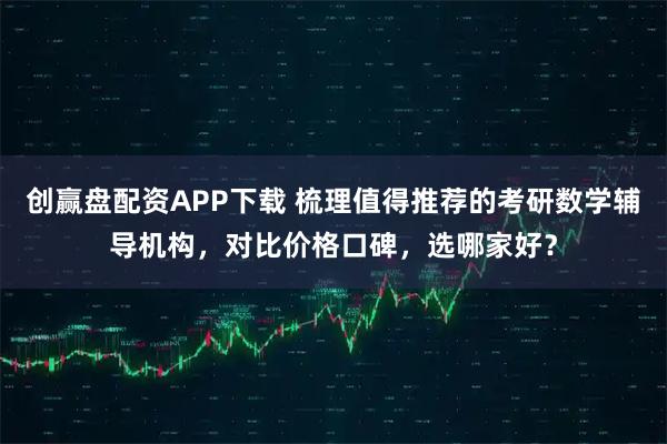 创赢盘配资APP下载 梳理值得推荐的考研数学辅导机构，对比价格口碑，选哪家好？