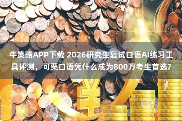 牛策略APP下载 2026研究生复试口语AI练习工具评测，可栗口语凭什么成为800万考生首选?
