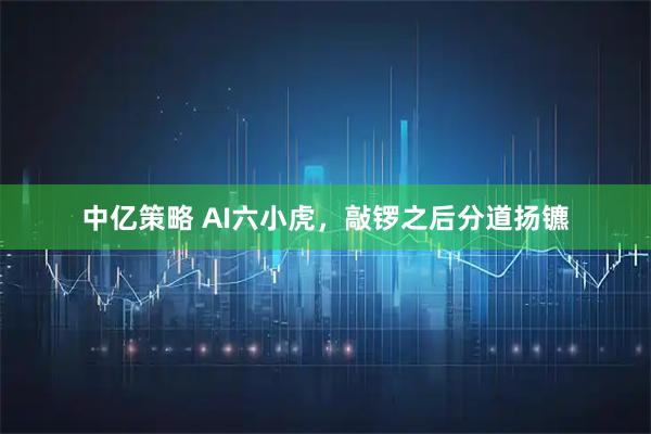 中亿策略 AI六小虎，敲锣之后分道扬镳