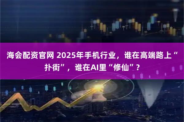 海会配资官网 2025年手机行业，谁在高端路上“扑街”，谁在AI里“修仙”？
