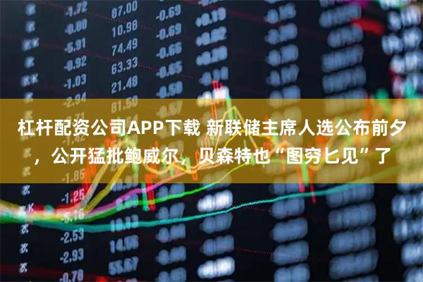 杠杆配资公司APP下载 新联储主席人选公布前夕，公开猛批鲍威尔，贝森特也“图穷匕见”了