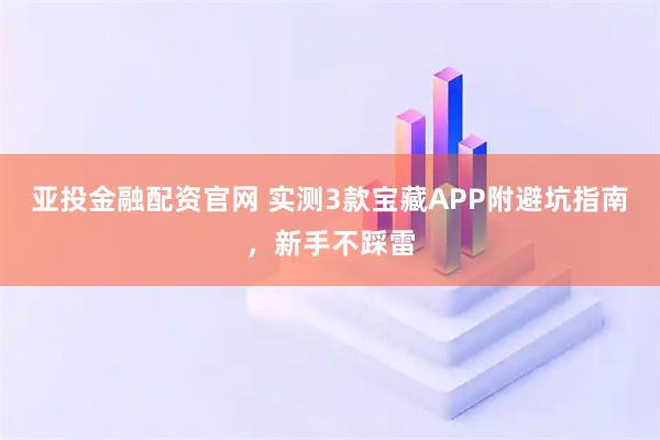 亚投金融配资官网 实测3款宝藏APP附避坑指南，新手不踩雷