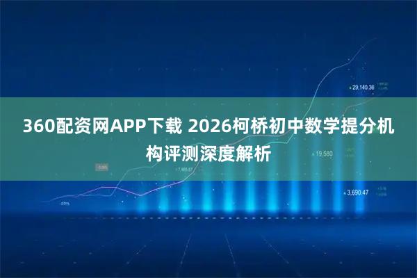 360配资网APP下载 2026柯桥初中数学提分机构评测深度解析
