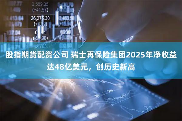 股指期货配资公司 瑞士再保险集团2025年净收益达48亿美元,创历史新高
