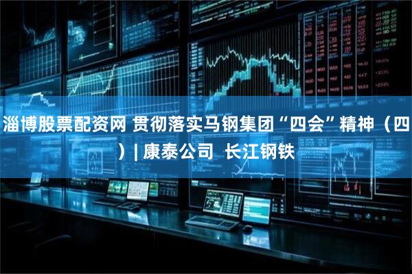 淄博股票配资网 贯彻落实马钢集团“四会”精神（四）| 康泰公司  长江钢铁