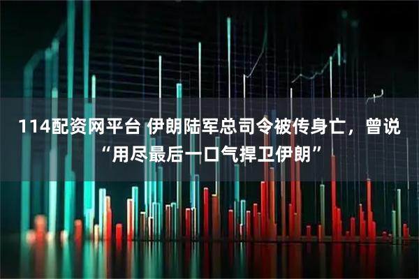 114配资网平台 伊朗陆军总司令被传身亡,曾说“用尽最后一口气捍卫伊朗”
