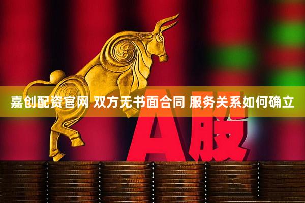 嘉创配资官网 双方无书面合同 服务关系如何确立