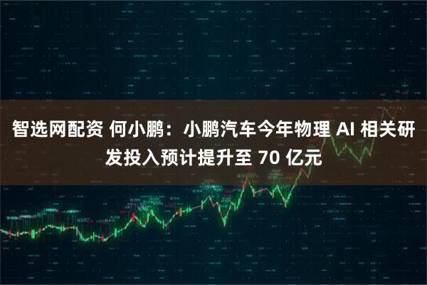 智选网配资 何小鹏：小鹏汽车今年物理 AI 相关研发投入预计提升至 70 亿元