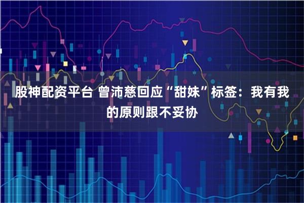 股神配资平台 曾沛慈回应“甜妹”标签：我有我的原则跟不妥协